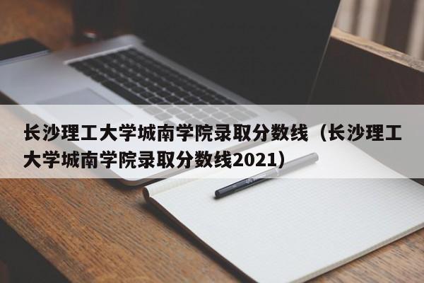 長沙理工大學城南學院錄取分數線（長沙理工大學城南學院錄取分數線2021）