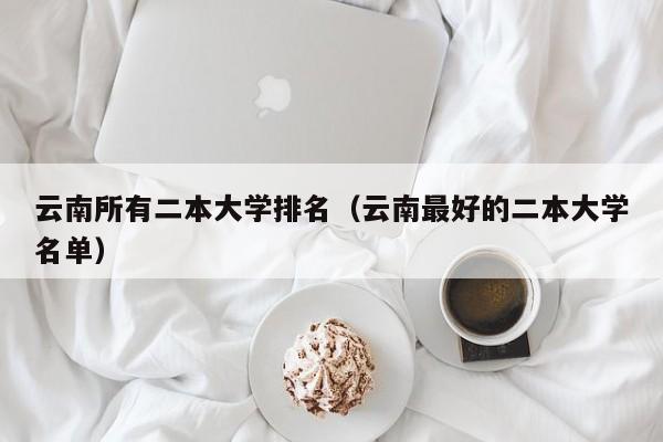 云南所有二本大學(xué)排名（云南最好的二本大學(xué)名單）