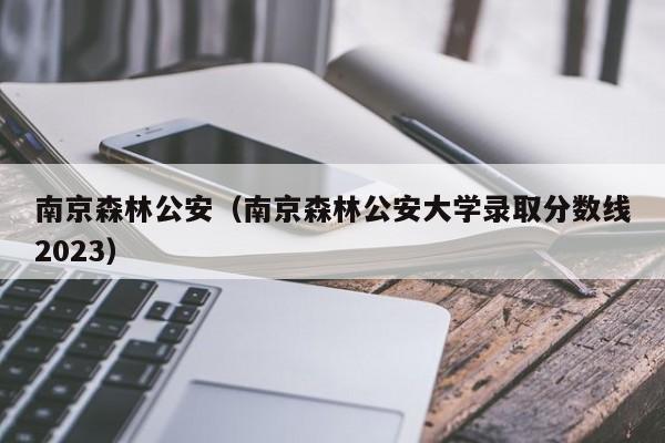 南京森林公安（南京森林公安大學(xué)錄取分數線(xiàn)2023）