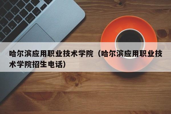 哈爾濱應用職業技術學院（哈爾濱應用職業技術學院招生電話）