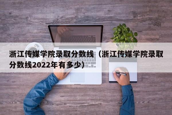 浙江傳媒學院錄取分數線（浙江傳媒學院錄取分數線2022年有多少）