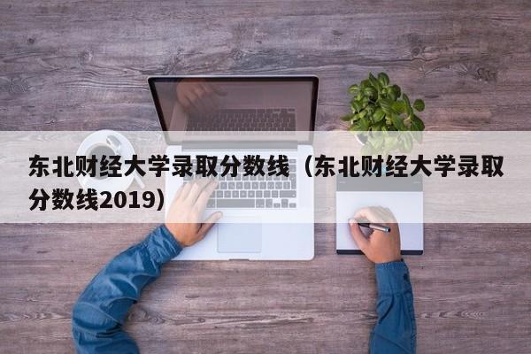 東北財經大學錄取分數線（東北財經大學錄取分數線2019）