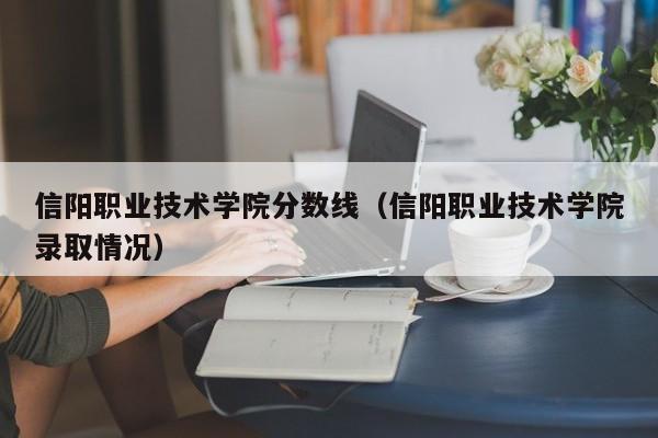 信陽職業技術學院分數線（信陽職業技術學院錄取情況）