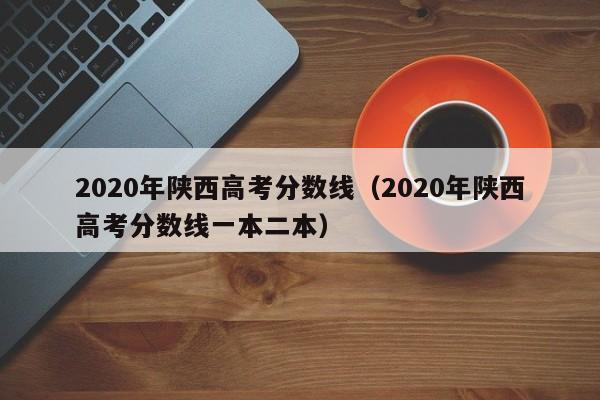 2020年陜西高考分數線（2020年陜西高考分數線一本二本）