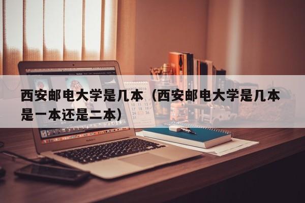 西安郵電大學(xué)是幾本（西安郵電大學(xué)是幾本 是一本還是二本）