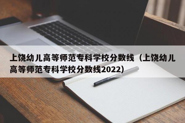 上饒幼兒高等師范?？茖W校分數線（上饒幼兒高等師范?？茖W校分數線2022）