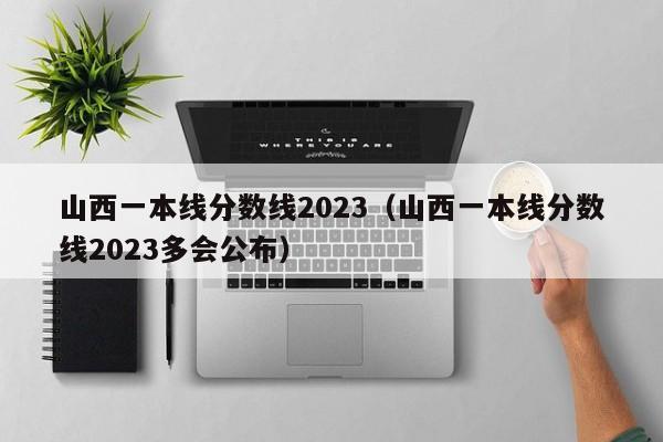 山西一本線分數線2023（山西一本線分數線2023多會公布）