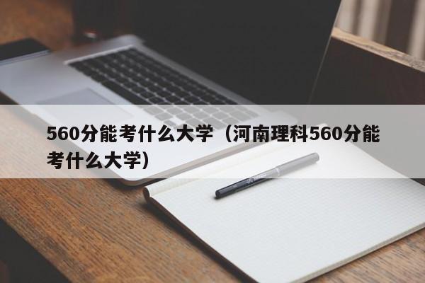 560分能考什么大學(xué)（河南理科560分能考什么大學(xué)）