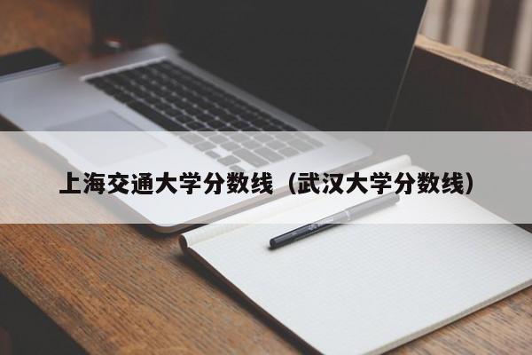 上海交通大學分數線（武漢大學分數線）