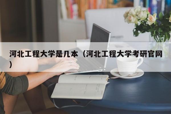 河北工程大學是幾本（河北工程大學考研官網）