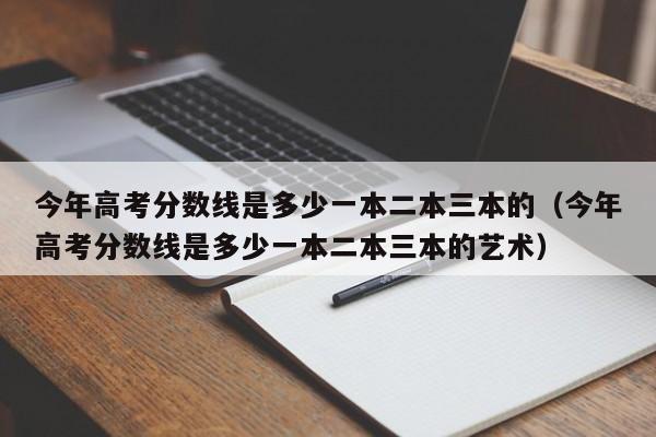 今年高考分數線是多少一本二本三本的（今年高考分數線是多少一本二本三本的藝術）