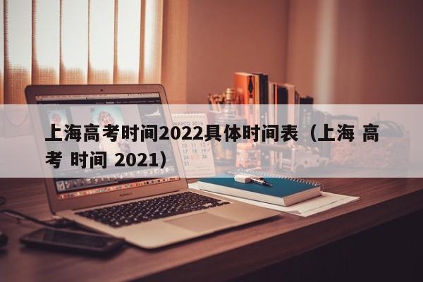 上海高考時間2022具體時間表（上海 高考 時間 2021）