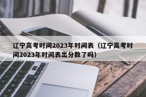 遼寧高考時(shí)間2023年時(shí)間表（遼寧高考時(shí)間2023年時(shí)間表出分數了嗎）