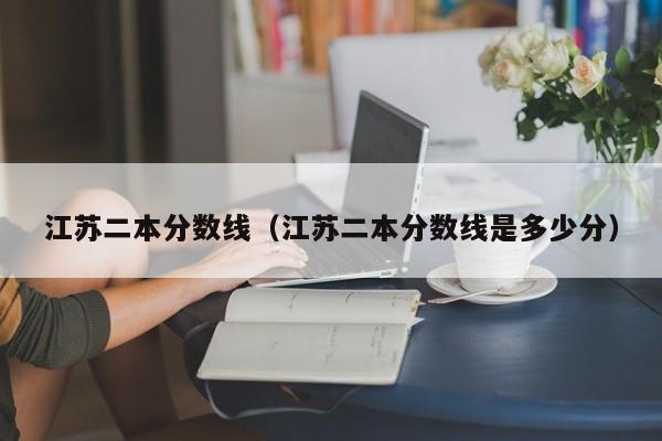 江蘇二本分數線(xiàn)（江蘇二本分數線(xiàn)是多少分）