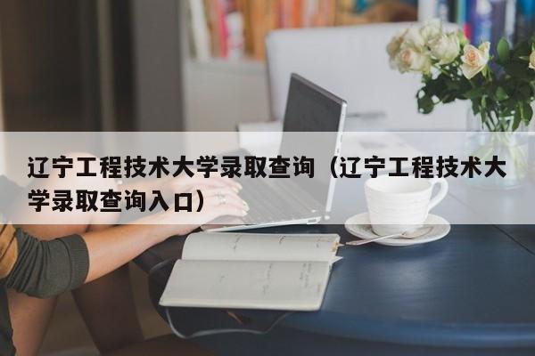 遼寧工程技術大學錄取查詢（遼寧工程技術大學錄取查詢入口）