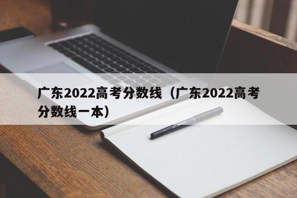 廣東2022高考分數線(xiàn)（廣東2022高考分數線(xiàn)一本）