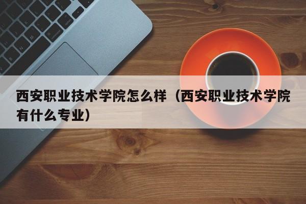 西安職業技術學院怎么樣（西安職業技術學院有什么專業）