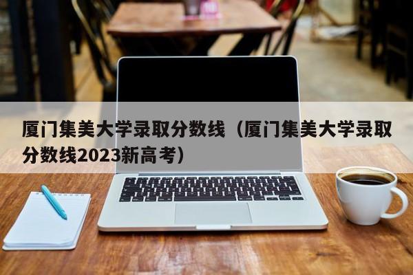 廈門集美大學錄取分數線（廈門集美大學錄取分數線2023新高考）