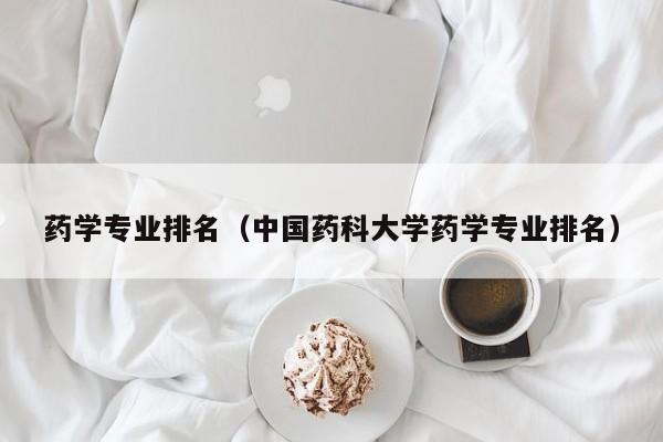 藥學專業排名（中國藥科大學藥學專業排名）