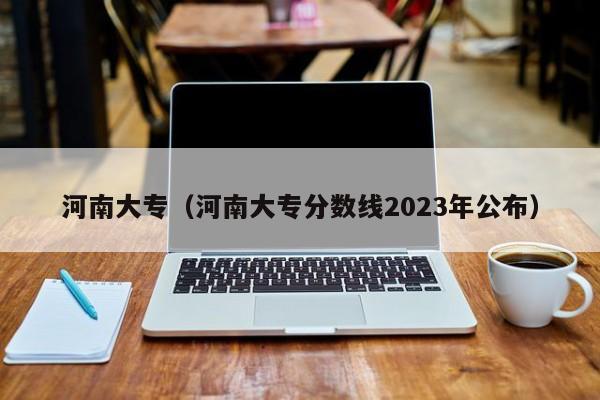 河南大專(zhuān)（河南大專(zhuān)分數線(xiàn)2023年公布）