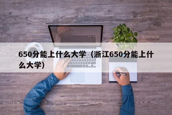 650分能上什么大學（浙江650分能上什么大學）