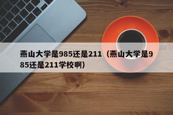 燕山大學是985還是211（燕山大學是985還是211學校?。? title=