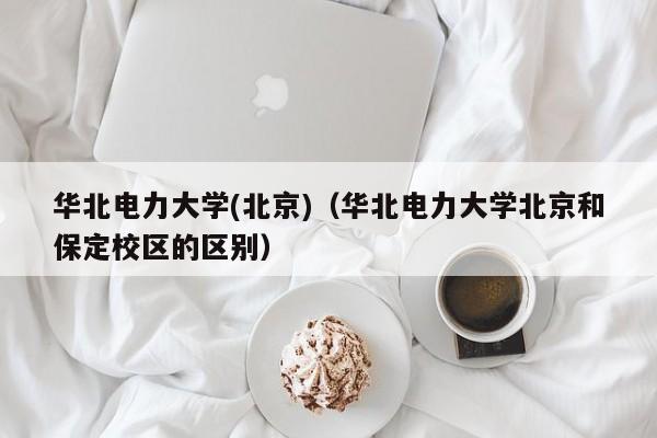 華北電力大學(xué)(北京)（華北電力大學(xué)北京和保定校區的區別）