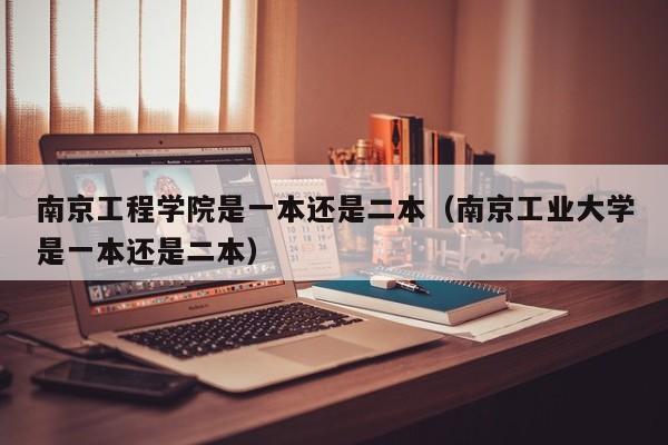 南京工程學院是一本還是二本（南京工業大學是一本還是二本）