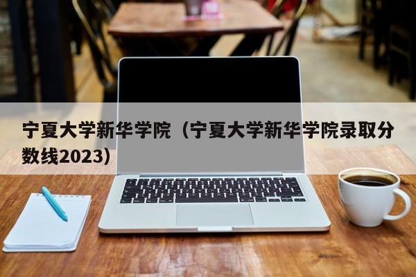 寧夏大學新華學院（寧夏大學新華學院錄取分數線2023）