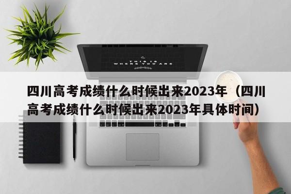 四川高考成績什么時候出來2023年（四川高考成績什么時候出來2023年具體時間）