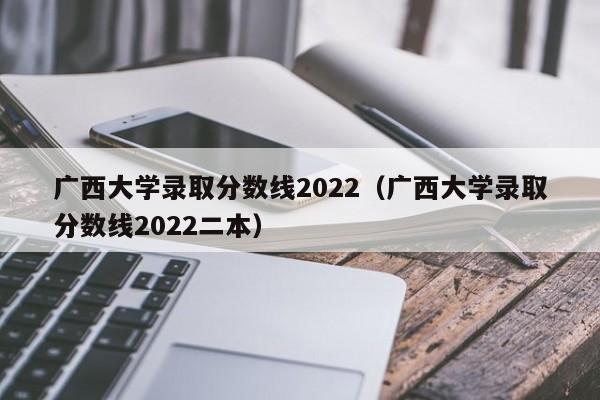 廣西大學(xué)錄取分數線(xiàn)2022（廣西大學(xué)錄取分數線(xiàn)2022二本）