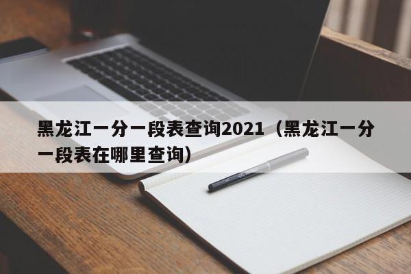 黑龍江一分一段表查詢2021（黑龍江一分一段表在哪里查詢）