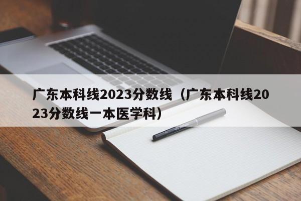 廣東本科線2023分數線（廣東本科線2023分數線一本醫學科）