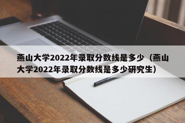 燕山大學(xué)2022年錄取分數線(xiàn)是多少（燕山大學(xué)2022年錄取分數線(xiàn)是多少研究生）