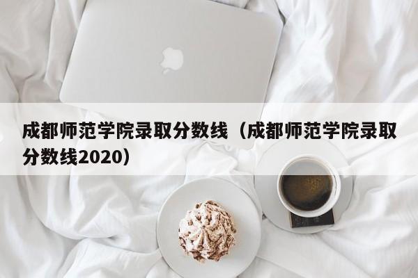 成都師范學院錄取分數線（成都師范學院錄取分數線2020）