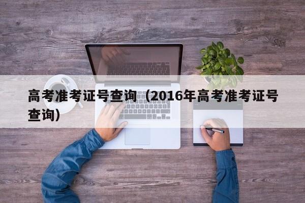 高考準考證號查詢(xún)（2016年高考準考證號查詢(xún)）