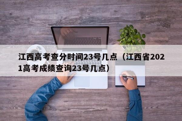 江西高考查分時間23號幾點（江西省2021高考成績查詢23號幾點）