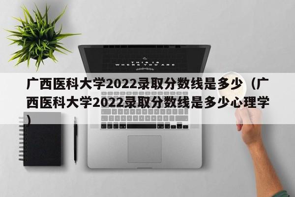 廣西醫科大學(xué)2022錄取分數線(xiàn)是多少（廣西醫科大學(xué)2022錄取分數線(xiàn)是多少心理學(xué)）