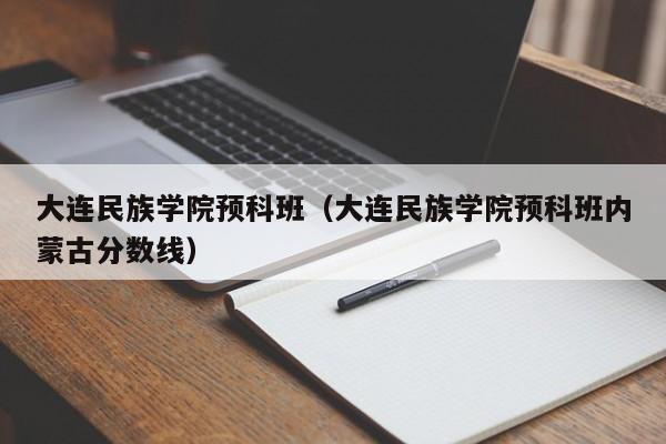 大連民族學院預科班（大連民族學院預科班內蒙古分數線）