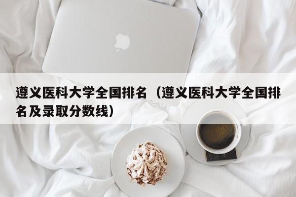 遵義醫科大學全國排名（遵義醫科大學全國排名及錄取分數線）