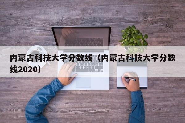 內蒙古科技大學(xué)分數線(xiàn)（內蒙古科技大學(xué)分數線(xiàn)2020）