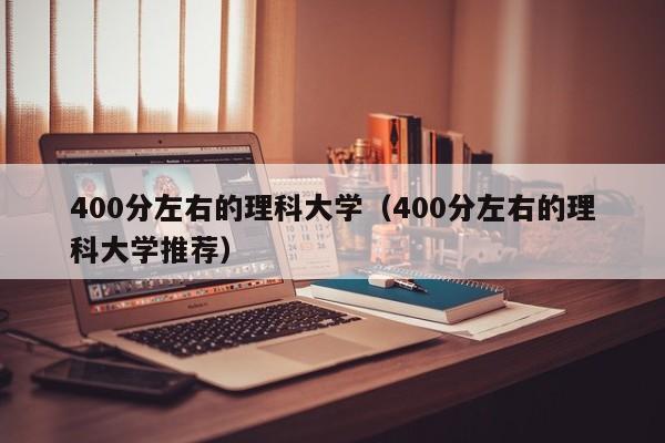 400分左右的理科大學(xué)（400分左右的理科大學(xué)推薦）