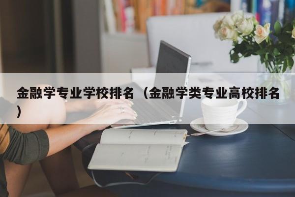 金融學專業學校排名（金融學類專業高校排名）