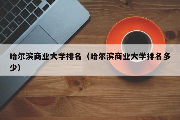 哈爾濱商業大學排名（哈爾濱商業大學排名多少）