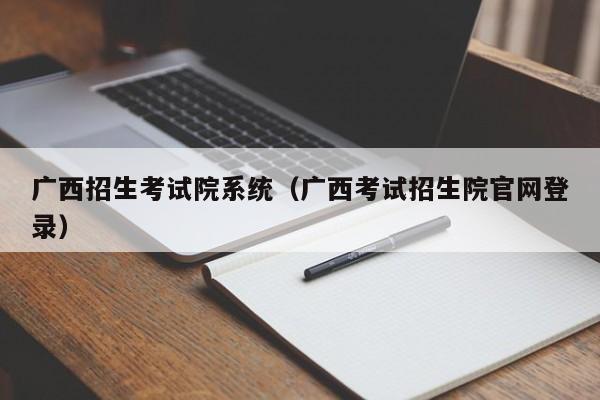 廣西招生考試院系統（廣西考試招生院官網(wǎng)登錄）