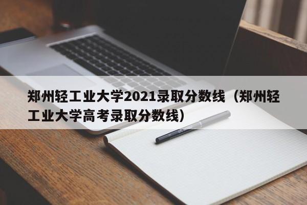 鄭州輕工業大學2021錄取分數線（鄭州輕工業大學高考錄取分數線）