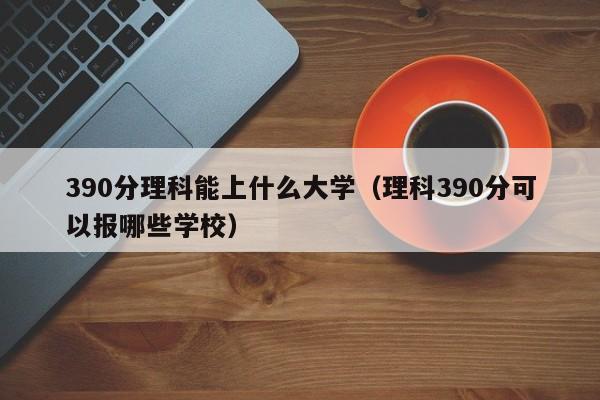 390分理科能上什么大學（理科390分可以報哪些學校）