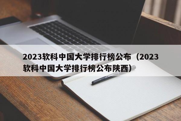 2023軟科中國大學(xué)排行榜公布（2023軟科中國大學(xué)排行榜公布陜西）