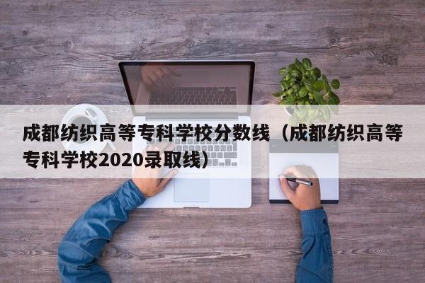 成都紡織高等?？茖W校分數線（成都紡織高等?？茖W校2020錄取線）