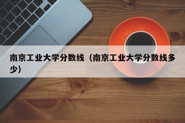 南京工業大學分數線（南京工業大學分數線多少）